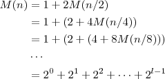 \begin{aligned}
M(n) &= 1 + 2M(n/2) \\
     &= 1 + (2 + 4M(n/4)) \\
     &= 1 + (2 + (4 + 8M(n/<img src="modules/PNphpBB2/images/smiles/icon_cool.gif" alt="Cool" border="0" />)) \\
     &\cdots \\
     &=2^0 + 2^1 + 2^2 + \cdots + 2^{l-1}
  \end{aligned}